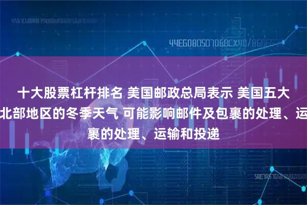 十大股票杠杆排名 美国邮政总局表示 美国五大湖区和东北部地区的冬季天气 可能影响邮件及包裹的处理、运输和投递