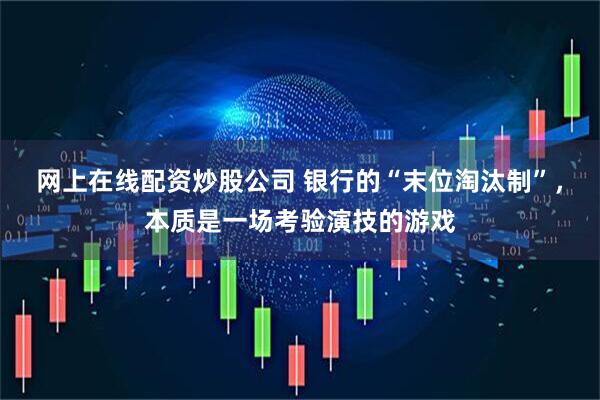 网上在线配资炒股公司 银行的“末位淘汰制”，本质是一场考验演技的游戏