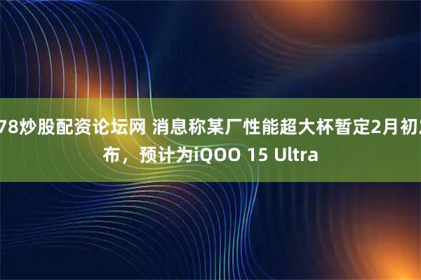 178炒股配资论坛网 消息称某厂性能超大杯暂定2月初发布，预计为iQOO 15 Ultra