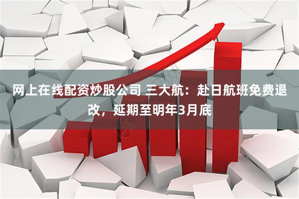 网上在线配资炒股公司 三大航：赴日航班免费退改，延期至明年3月底