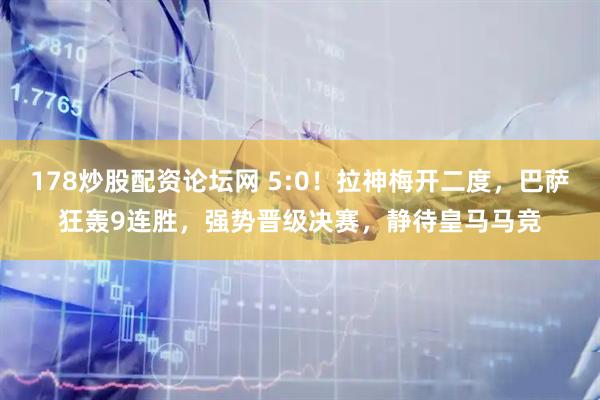 178炒股配资论坛网 5:0！拉神梅开二度，巴萨狂轰9连胜，强势晋级决赛，静待皇马马竞