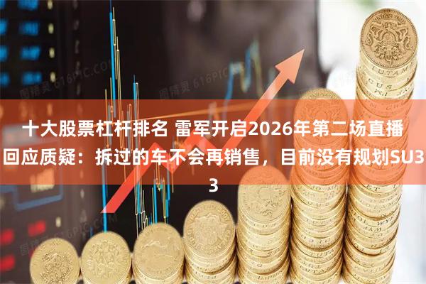 十大股票杠杆排名 雷军开启2026年第二场直播回应质疑：拆过的车不会再销售，目前没有规划SU3