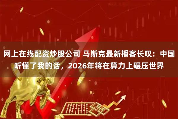 网上在线配资炒股公司 马斯克最新播客长叹：中国听懂了我的话，2026年将在算力上碾压世界
