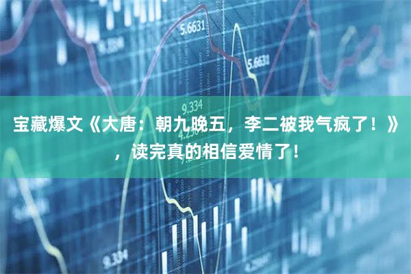 宝藏爆文《大唐：朝九晚五，李二被我气疯了！》，读完真的相信爱情了！