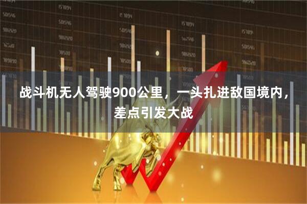 战斗机无人驾驶900公里，一头扎进敌国境内，差点引发大战