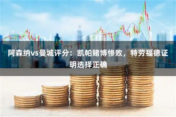 阿森纳vs曼城评分：凯帕赌博惨败，特劳福德证明选择正确