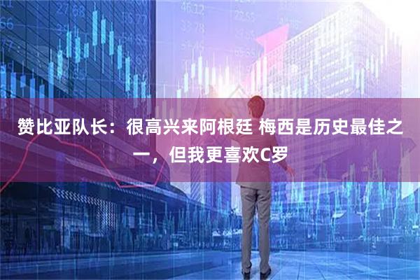 赞比亚队长:很高兴来阿根廷 梅西是历史最佳之一,但我更喜欢C罗