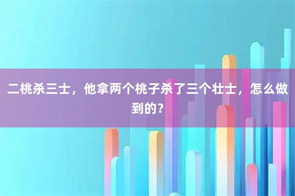 二桃杀三士，他拿两个桃子杀了三个壮士，怎么做到的？