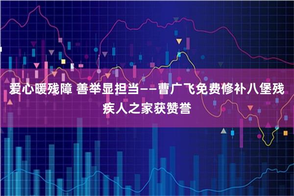 爱心暖残障 善举显担当——曹广飞免费修补八堡残疾人之家获赞誉