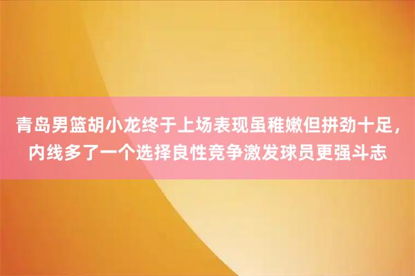 青岛男篮胡小龙终于上场表现虽稚嫩但拼劲十足，内线多了一个选择良性竞争激发球员更强斗志
