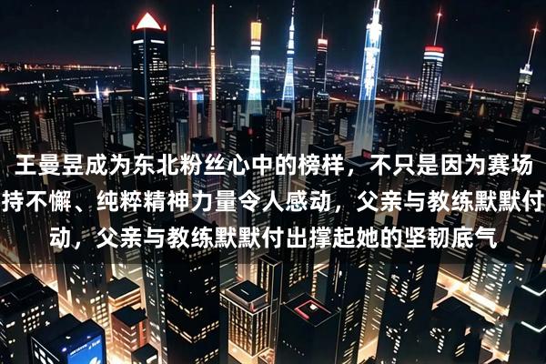 王曼昱成为东北粉丝心中的榜样，不只是因为赛场上的拼劲，更是她坚持不懈、纯粹精神力量令人感动，父亲与教练默默付出撑起她的坚韧底气