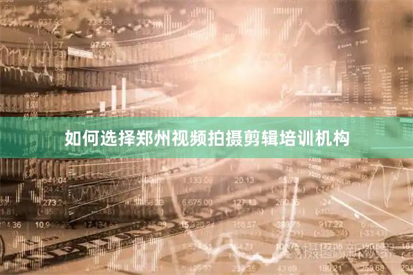 如何选择郑州视频拍摄剪辑培训机构