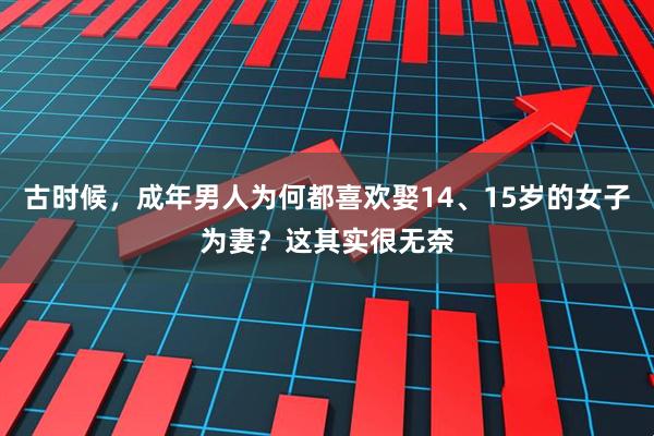 古时候，成年男人为何都喜欢娶14、15岁的女子为妻？这其实很无奈