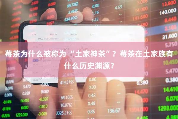 莓茶为什么被称为 “土家神茶”？莓茶在土家族有什么历史渊源？