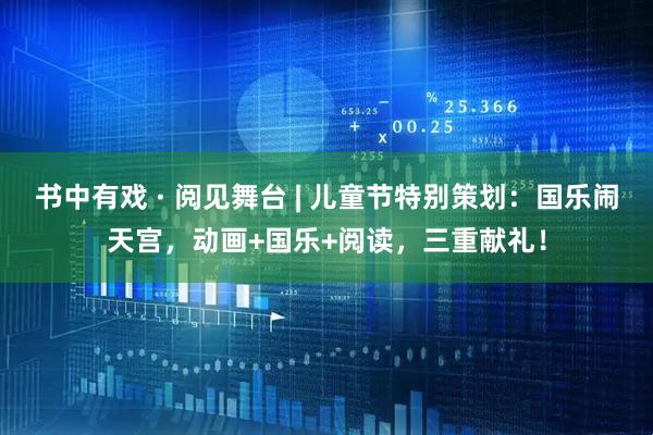 书中有戏 · 阅见舞台 | 儿童节特别策划:国乐闹天宫,动画+国乐+阅读,三重献礼!